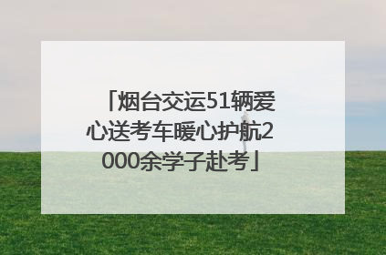 烟台交运51辆爱心送考车暖心护航2000余学子赴考
