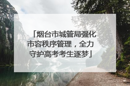 烟台市城管局强化市容秩序管理，全力守护高考考生逐梦