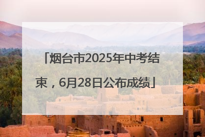 烟台市2025年中考结束，6月28日公布成绩