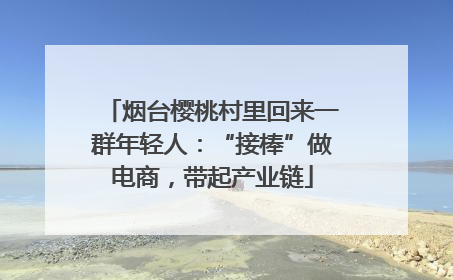 烟台樱桃村里回来一群年轻人：“接棒”做电商，带起产业链