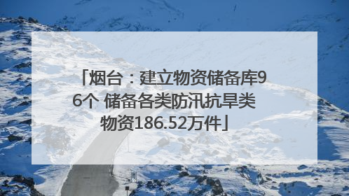 烟台：建立物资储备库96个 储备各类防汛抗旱类物资186.52万件