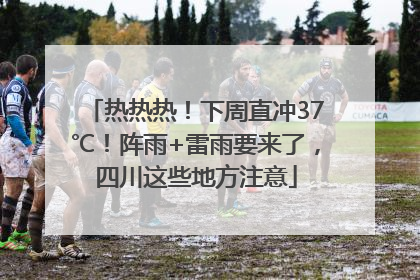 热热热！下周直冲37℃！阵雨+雷雨要来了，四川这些地方注意