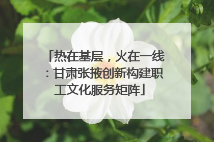 热在基层，火在一线：甘肃张掖创新构建职工文化服务矩阵