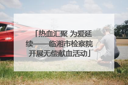 热血汇聚 为爱延续——临湘市检察院开展无偿献血活动