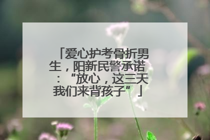 爱心护考骨折男生，阳新民警承诺：“放心，这三天我们来背孩子”