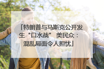 特朗普与马斯克公开发生“口水战” 美民众：混乱局面令人担忧