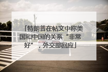 特朗普在帖文中称美国和中国的关系“非常好”，外交部回应