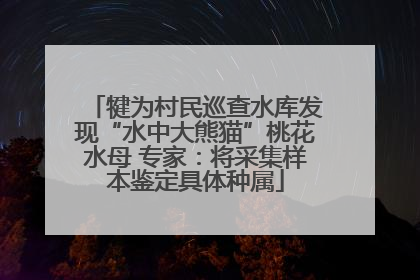 犍为村民巡查水库发现“水中大熊猫”桃花水母 专家：将采集样本鉴定具体种属