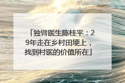 独臂医生陈桂平：29年走在乡村田埂上，找到村医的价值所在