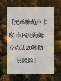 男孩糖葫芦卡喉 市民用海姆立克法20秒助其脱险