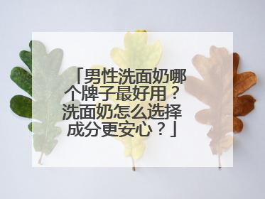 男性洗面奶哪个牌子最好用？洗面奶怎么选择成分更安心？