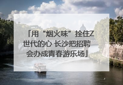 用“烟火味”拴住Z世代的心 长沙把招聘会办成青春游乐场