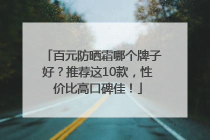百元防晒霜哪个牌子好？推荐这10款，性价比高口碑佳！
