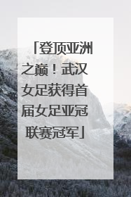 登顶亚洲之巅！武汉女足获得首届女足亚冠联赛冠军