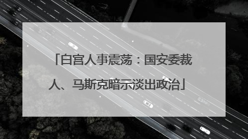 白宫人事震荡：国安委裁人、马斯克暗示淡出政治