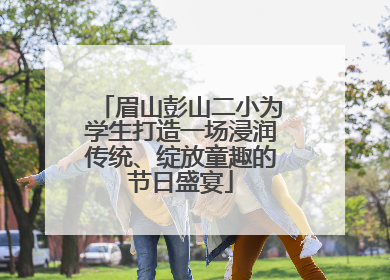 眉山彭山二小为学生打造一场浸润传统、绽放童趣的节日盛宴