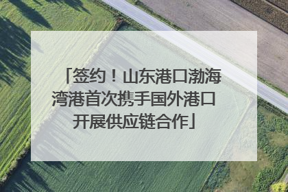 签约！山东港口渤海湾港首次携手国外港口开展供应链合作
