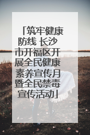 筑牢健康防线 长沙市开福区开展全民健康素养宣传月暨全民禁毒宣传活动