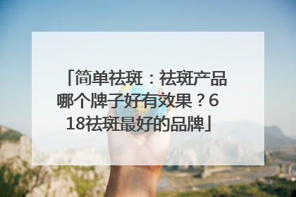 简单祛斑：祛斑产品哪个牌子好有效果？618祛斑最好的品牌