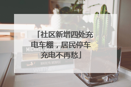 社区新增四处充电车棚，居民停车充电不再愁