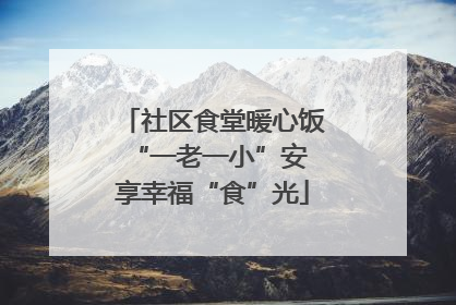 社区食堂暖心饭 “一老一小”安享幸福“食”光