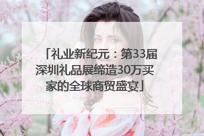 礼业新纪元：第33届深圳礼品展缔造30万买家的全球商贸盛宴