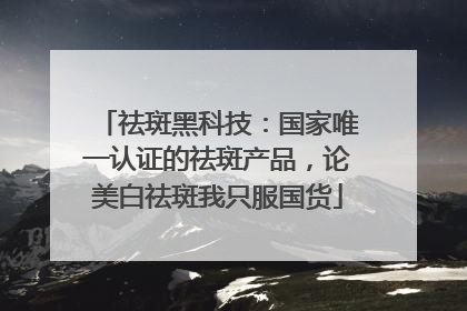 祛斑黑科技：国家唯一认证的祛斑产品，论美白祛斑我只服国货