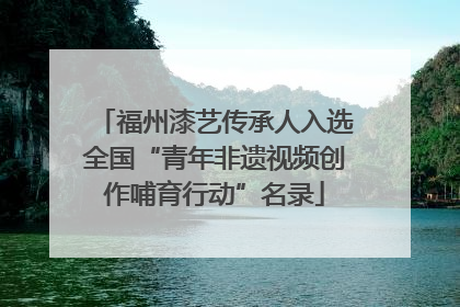 福州漆艺传承人入选全国“青年非遗视频创作哺育行动”名录