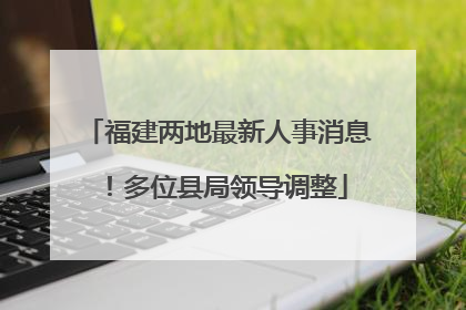福建两地最新人事消息！多位县局领导调整