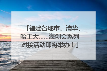 福建各地市、清华、哈工大……海创会系列对接活动即将举办！