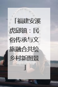 福建安溪虎邱镇：民俗传承与文旅融合共绘乡村新图景