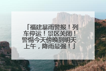 福建暴雨警报！列车停运！景区关闭！警惕今天傍晚到明天上午，降雨最强！