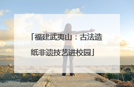 福建武夷山：古法造纸非遗技艺进校园