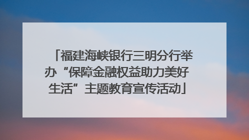 福建海峡银行三明分行举办“保障金融权益助力美好生活”主题教育宣传活动