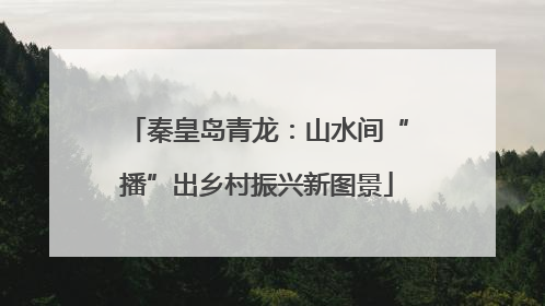 秦皇岛青龙：山水间“播”出乡村振兴新图景