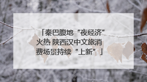 秦巴腹地“夜经济”火热 陕西汉中文旅消费场景持续“上新”