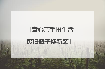 童心巧手扮生活 废旧瓶子换新装