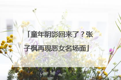 童年阴影回来了？张子枫再现恶女名场面