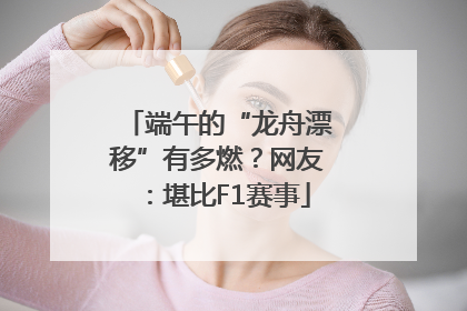 端午的“龙舟漂移”有多燃？网友：堪比F1赛事