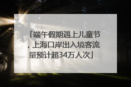 端午假期遇上儿童节，上海口岸出入境客流量预计超34万人次