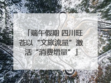 端午假期 四川旺苍以“文旅流量”激活“消费增量”