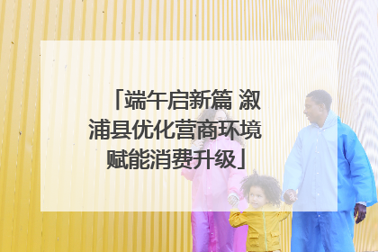 端午启新篇 溆浦县优化营商环境赋能消费升级