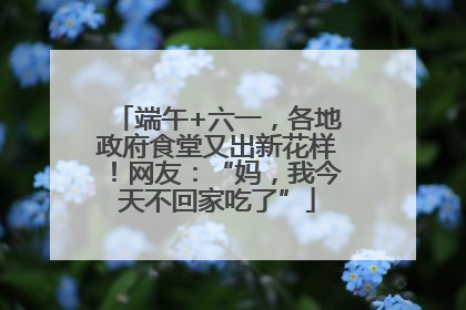 端午+六一，各地政府食堂又出新花样！网友：“妈，我今天不回家吃了”