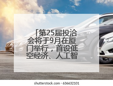 第25届投洽会将于9月在厦门举行，首设低空经济、人工智能产业专区