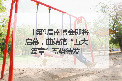 第9届南博会即将启幕，曲靖馆“五大篇章”蓄势待发