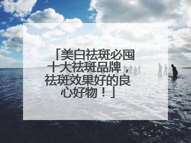 美白祛斑必囤十大祛斑品牌，祛斑效果好的良心好物！