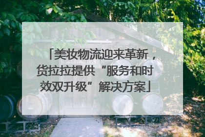 美妆物流迎来革新，货拉拉提供“服务和时效双升级”解决方案