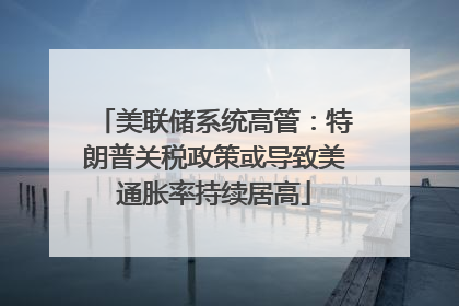 美联储系统高管：特朗普关税政策或导致美通胀率持续居高