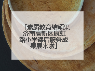 素质教育结硕果 济南高新区康虹路小学课后服务成果展来啦