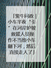 紫牛问政｜小车半夜“卡”在河岸护坡 救援人员操作不当致小车翻下河，然后直接走人了
